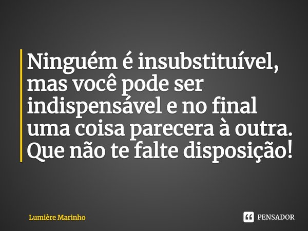 ⁠Ninguém é insubstituível, mas você pode ser indispensável e no final uma coisa parecera a outra. Que não te falte disposição!... Frase de Lumière Marinho.