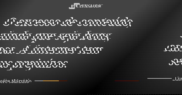 O excesso de conteúdo, ainda que seja bons, cansa. A internet tem seus prejuízos.... Frase de Lumiere Marinho.