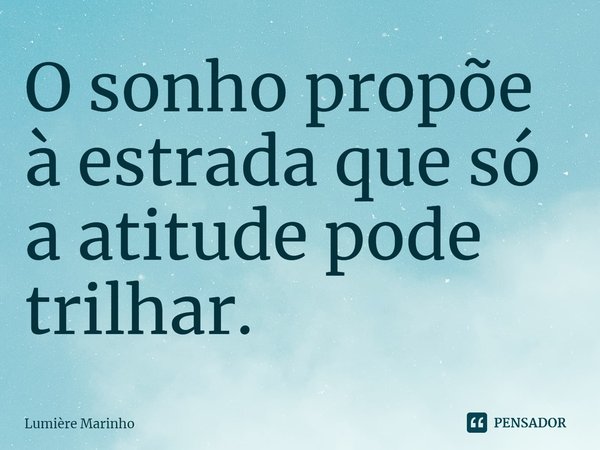 O sonho propõe à estrada que só a atitude pode trilhar. ⁠... Frase de Lumière Marinho.