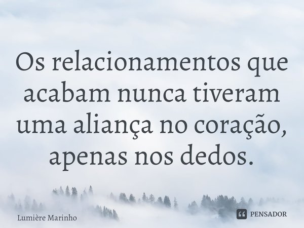 Os relacionamentos que acabam nunca tiveram uma aliança no coração, apenas nos dedos.... Frase de Lumière Marinho.