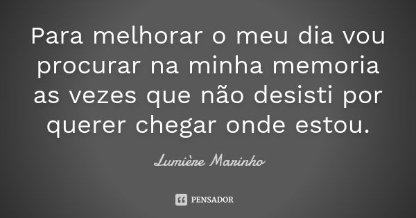 Para melhorar o meu dia vou procurar na minha memoria as vezes que não desisti por querer chegar onde estou.... Frase de Lumière Marinho.