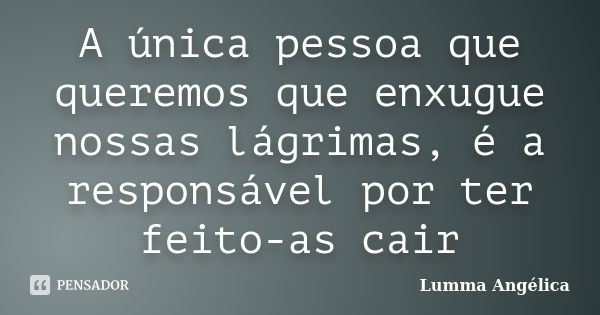 A única pessoa que queremos que enxugue nossas lágrimas, é a responsável por ter feito-as cair... Frase de Lumma Angélica.