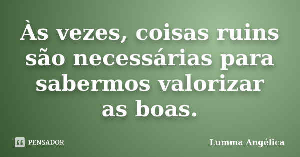 Às vezes, coisas ruins são necessárias para sabermos valorizar as boas.... Frase de Lumma Angélica.