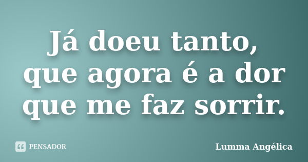 Já doeu tanto, que agora é a dor que me faz sorrir.... Frase de Lumma Angélica.