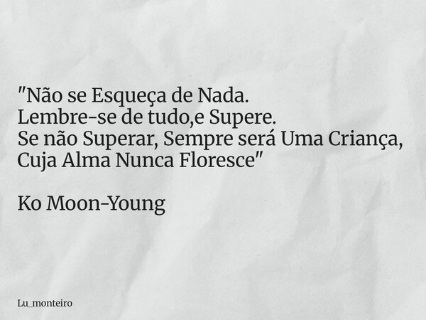 "Não se Esqueça de Nada. Lembre-se de tudo,e Supere. Se não Superar, Sempre será Uma Criança, Cuja Alma Nunca Floresce" Ko Moon-Young... Frase de Lu_monteiro.