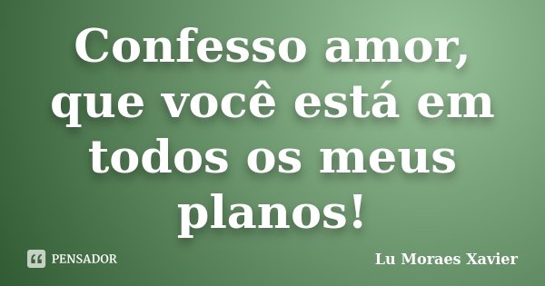 Confesso amor, que você está em todos os meus planos!... Frase de Lu Moraes Xavier.