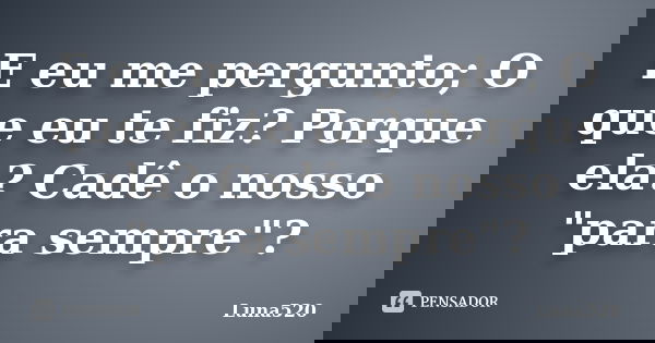 E eu me pergunto; O que eu te fiz? Porque ela? Cadê o nosso "para sempre"?... Frase de Luna520.