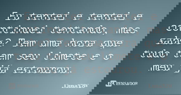 Eu tentei e tentei e continuei tentando, mas sabe? Tem uma hora que tudo tem seu limete e o meu já estourou.... Frase de Luna520.