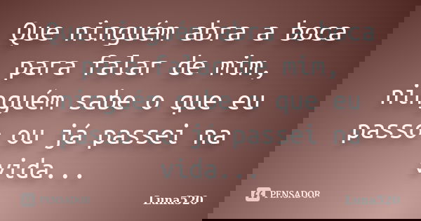Que ninguém abra a boca para falar de mim, ninguém sabe o que eu passo ou já passei na vida...... Frase de Luna520.