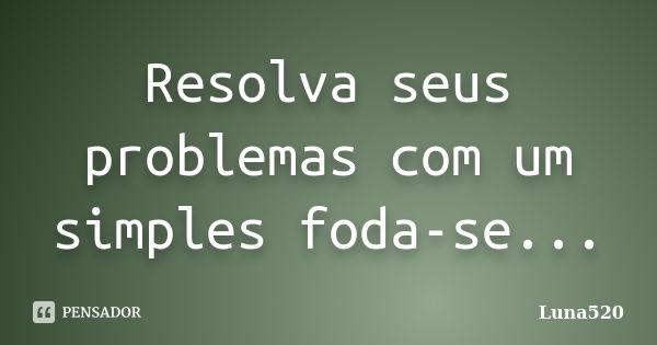 Resolva seus problemas com um simples foda-se...... Frase de Luna520.