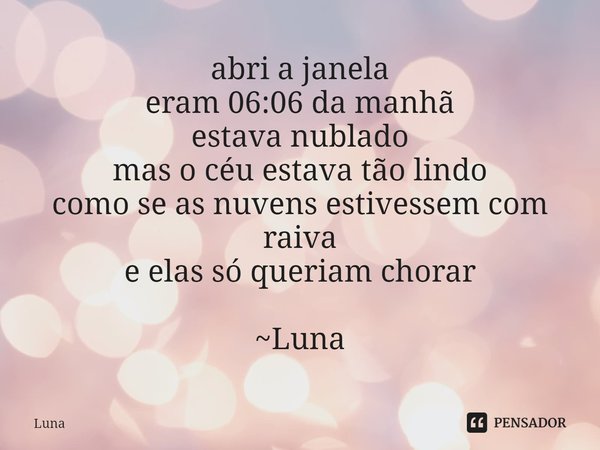 ⁠abri a janela
eram 06:06 da manhã
estava nublado
mas o céu estava tão lindo
como se as nuvens estivessem com raiva
e elas só queriam chorar ~Luna... Frase de Luna.