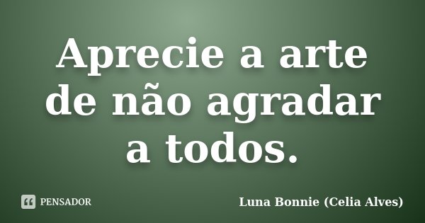 Aprecie a arte de não agradar a todos.... Frase de Luna Bonnie (Celia Alves).