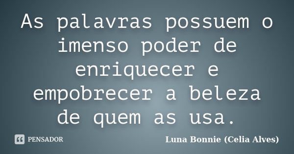 As palavras possuem o imenso poder de enriquecer e empobrecer a beleza de quem as usa.... Frase de Luna Bonnie (Celia Alves).