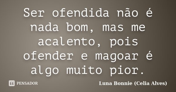 Ser ofendida não é nada bom, mas me acalento, pois ofender e magoar é algo muito pior.... Frase de Luna Bonnie (Celia Alves).