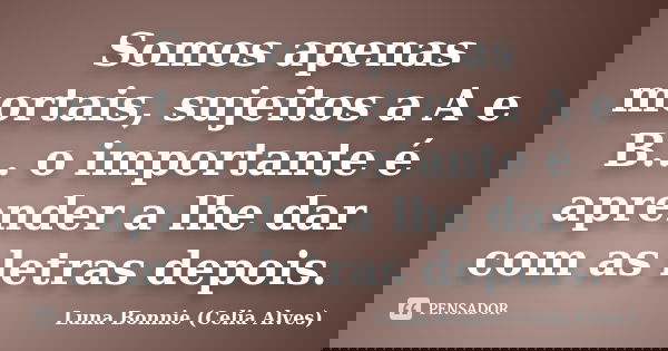Somos apenas mortais, sujeitos a A e B... o importante é aprender a lhe dar com as letras depois.... Frase de Luna Bonnie (Celia Alves).