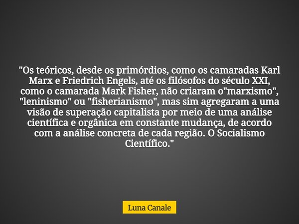 "Os teóricos, desde os primórdios, como os camaradas Karl Marx e Friedrich Engels, até os filósofos do século XXI, como o camarada Mark Fisher, não criara... Frase de Luna Canale.