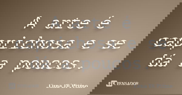 A arte é caprichosa e se dá a poucos.... Frase de Luna Di Primo.