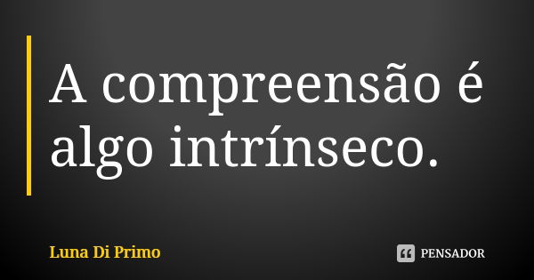 A compreensão é algo intrínseco.... Frase de Luna Di Primo.