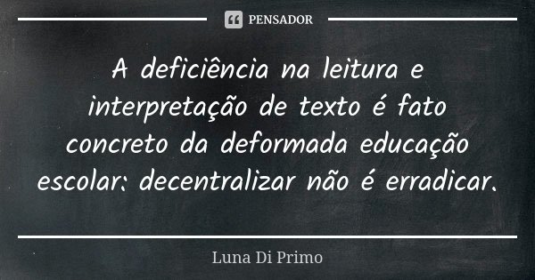 A deficiência na leitura e interpretação de texto é fato concreto da deformada educação escolar: decentralizar não é erradicar.... Frase de Luna Di Primo.