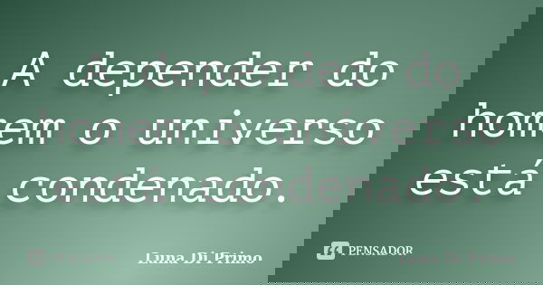 A depender do homem o universo está condenado.... Frase de Luna Di Primo.