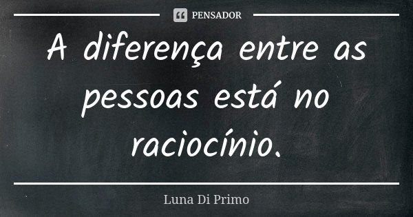 A diferença entre as pessoas está no raciocínio.... Frase de Luna Di Primo.