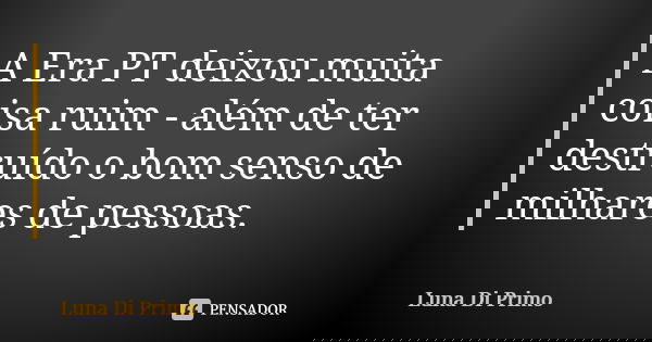 A Era PT deixou muita coisa ruim - além de ter destruído o bom senso de milhares de pessoas.... Frase de Luna Di Primo.