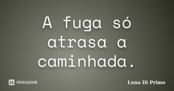 A fuga só atrasa a caminhada.... Frase de Luna Di Primo.