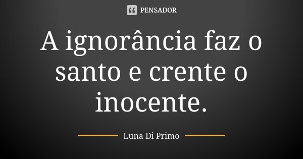 A ignorância faz o santo e crente o inocente.... Frase de Luna Di Primo.