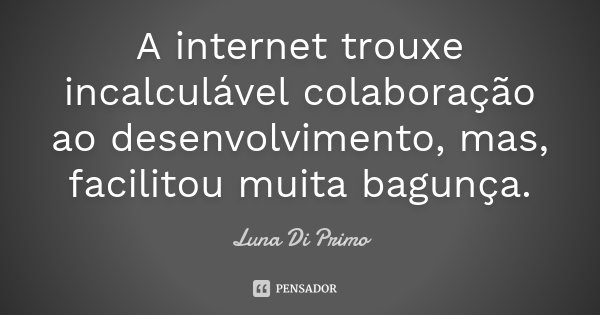 A internet trouxe incalculável colaboração ao desenvolvimento, mas, facilitou muita bagunça.... Frase de Luna Di Primo.