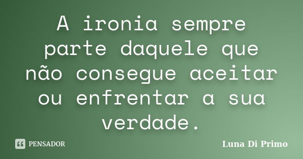 A ironia sempre parte daquele que não consegue aceitar ou enfrentar a sua verdade.... Frase de Luna Di Primo.