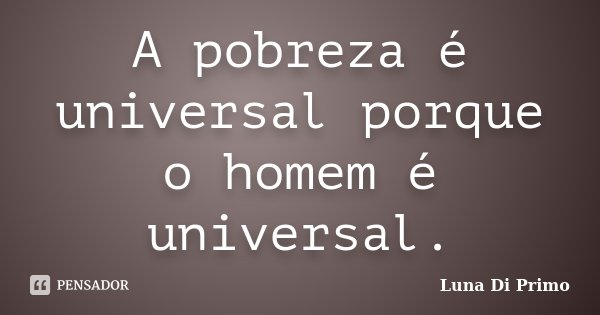 A pobreza é universal porque o homem é universal.... Frase de Luna Di Primo.