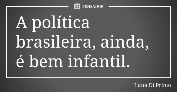 A política brasileira, ainda, é bem infantil.... Frase de Luna Di Primo.