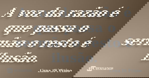 A voz da razão é que passa o sermão o resto é ilusão.... Frase de Luna Di Primo.