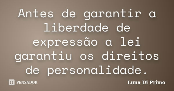 Antes de garantir a liberdade de expressão a lei garantiu os direitos de personalidade.... Frase de Luna Di Primo.