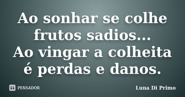 Ao sonhar se colhe frutos sadios... Ao vingar a colheita é perdas e danos.... Frase de Luna Di Primo.