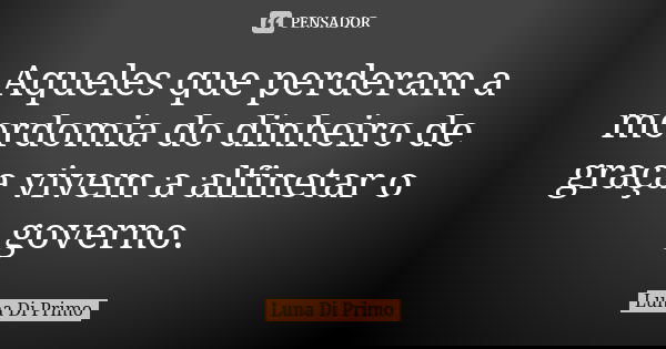 Aqueles que perderam a mordomia do dinheiro de graça vivem a alfinetar o governo.... Frase de Luna Di Primo.