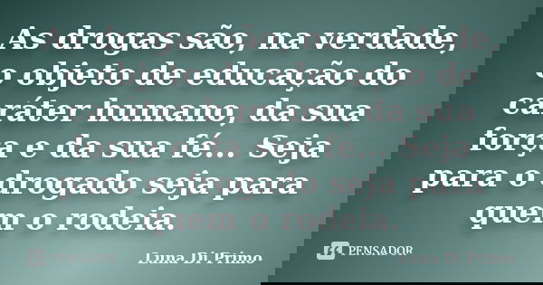 As drogas são, na verdade, o objeto de educação do caráter humano, da sua força e da sua fé... Seja para o drogado seja para quem o rodeia.... Frase de Luna Di Primo.