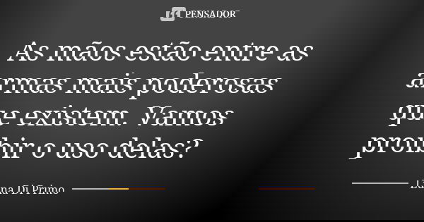 As mãos estão entre as armas mais poderosas que existem. Vamos proibir o uso delas?... Frase de Luna Di Primo.