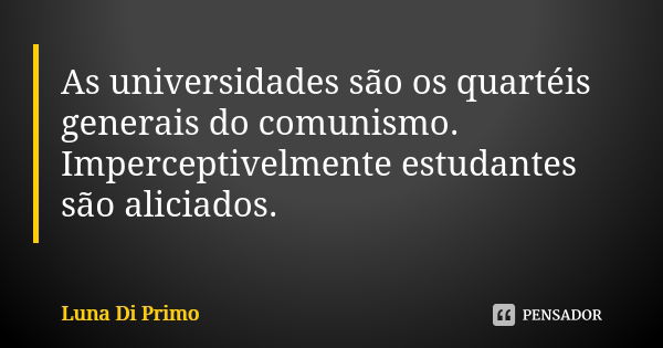 As universidades são os quartéis generais do comunismo. Imperceptivelmente estudantes são aliciados.... Frase de Luna Di Primo.