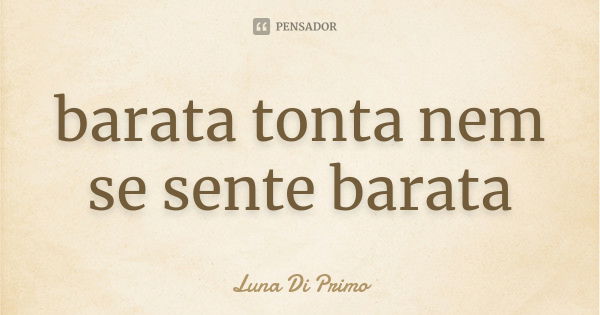 barata tonta nem se sente barata... Frase de Luna Di Primo.