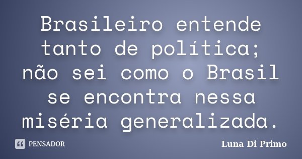 Brasileiro entende tanto de política; não sei como o Brasil se encontra nessa miséria generalizada.... Frase de Luna Di Primo.