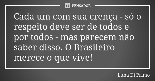 Cada um com sua crença - só o respeito deve ser de todos e por todos - mas parecem não saber disso. O Brasileiro merece o que vive!... Frase de Luna Di Primo.