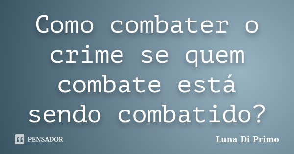 Como combater o crime se quem combate está sendo combatido?... Frase de Luna Di Primo.