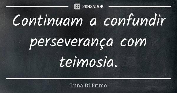 Continuam a confundir perseverança com teimosia.... Frase de Luna Di Primo.