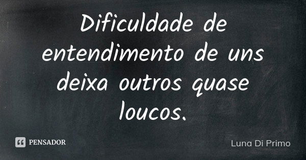 Dificuldade de entendimento de uns deixa outros quase loucos.... Frase de Luna Di Primo.