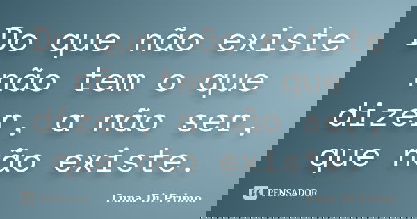 Do que não existe não tem o que dizer, a não ser, que não existe.... Frase de Luna Di Primo.