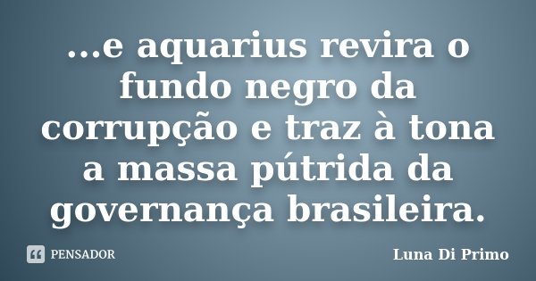 ...e aquarius revira o fundo negro da corrupção e traz à tona a massa pútrida da governança brasileira.... Frase de Luna Di Primo.