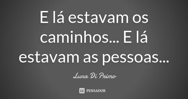 E lá estavam os caminhos... E lá estavam as pessoas...... Frase de Luna Di Primo.