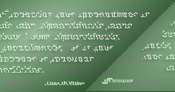 É preciso que aprendamos a não dar importância para 'coisas' sem importância, pois, geralmente, é o que nos aborrece e provoca conflitos.... Frase de Luna Di Primo.