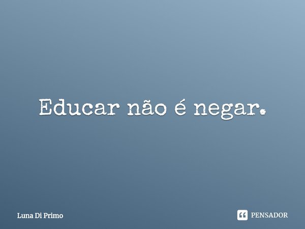 ⁠Educar não é negar.... Frase de Luna Di Primo.